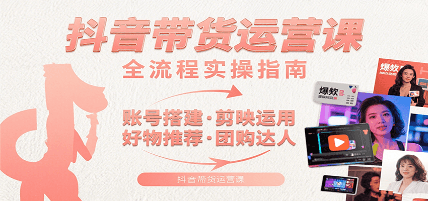 抖音带货运营课：含账号搭建、剪映运用、好物推荐、团购达人等内容，教你玩转抖音| 副业网