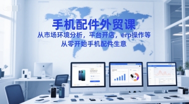 手机配件外贸课，从市场环境分析，平台开店，erp操作等，从零开始手机配件生意| 副业网