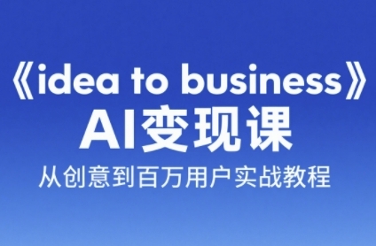《idea to business》AI变成变现课，从创意到百万用户实战教程| 副业网