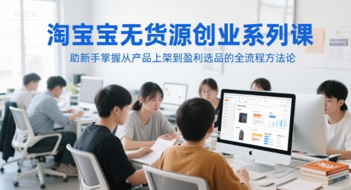 淘宝无货源创业系列课，助新手掌握从产品上架到盈利选品的全流程方法论| 副业网