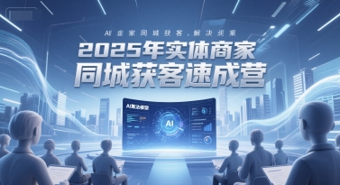 2025年实体商家同城获客速成营，同城企业AI获客全域解决方案| 副业网