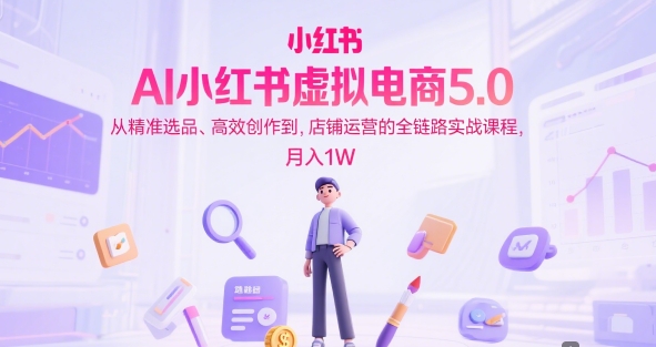 AI小红书虚拟电商5.0，从精准选品、高效创作到，店铺运营的全链路实战课程，月入1W(更新中)| 副业网