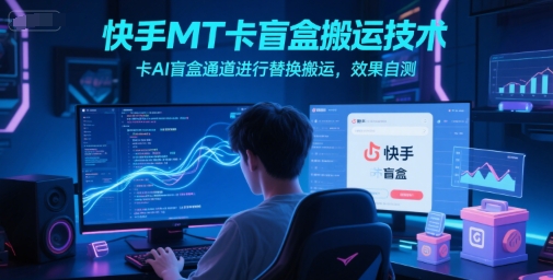 快手MT卡盲盒搬运技术，卡AI盲盒通道进行替换搬运，效果自测| 副业网