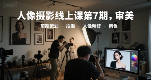 人像摄影线上课第7期，审美-前期策划-拍摄-人像精修-调色| 副业网