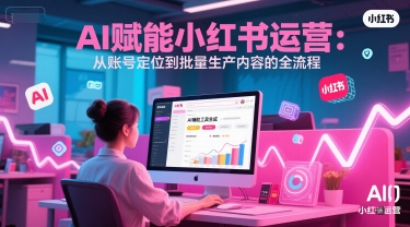 AI 赋能小红书运营：从账号定位到批量生产内容的全流程| 副业网