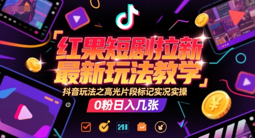 红果短剧拉新最新玩法教学，抖音玩法之高光片段标记实况实操，0粉日入几张| 副业网