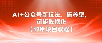 AI+公众号新玩法之培养型，可矩阵操作【附带项目教程】| 副业网