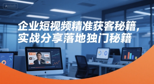 企业短视频精准获客秘籍，实战分享落地独门秘籍| 副业网