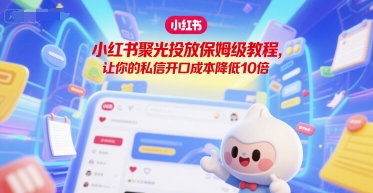 小红书聚光投放保姆级教程，让你的私信开口成本降低10倍| 网创圈