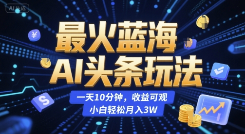 最火蓝海AI头条玩法，一天10分钟，收益可观，小白轻松月入3W【揭秘】| 副业网