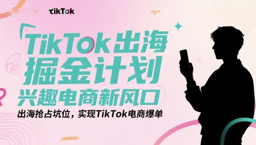 TikTok出海掘金计划，兴趣电商新风口，出海抢占坑位，实现TikTok电商爆单| 副业网