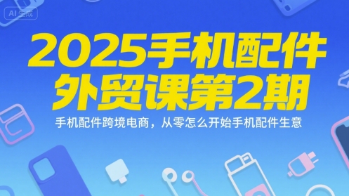2025手机配件外贸课第2期，手机配件跨境电商，从零怎么开始手机配件生意| 副业网