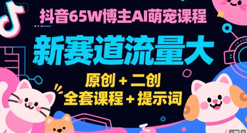 抖音65W博主AI萌宠课程，新赛道流量大，原创+二创，全套课程+提示词| 副业网