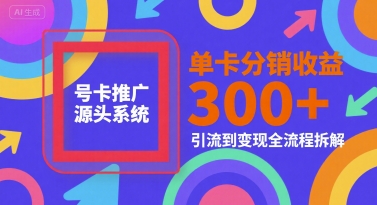 号卡推广源头系统，单卡分销收益3张+，引流到变现全流程拆解【揭秘】| 副业网
