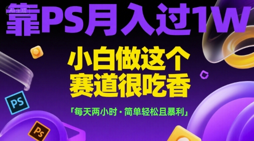 靠PS月入过1W，小白做这个赛道很吃香，每天两小时，简单轻松且暴利【揭秘】| 副业网