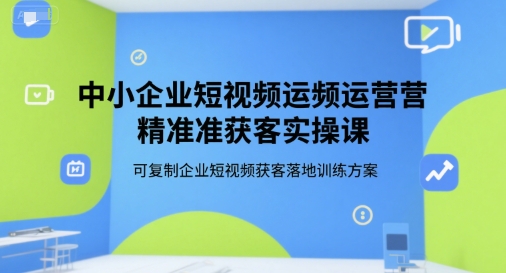中小企业短视频运营精准获客实操课，可复制企业短视频获客落地训练方案| 副业网