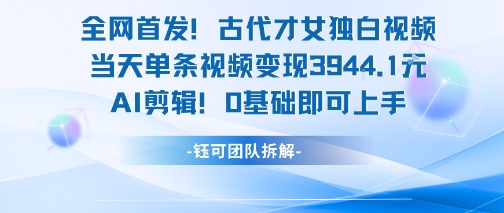 全网首发！古代才女独白视频，当天单条视频变现1k，AI剪辑0基础即可上手| 副业网