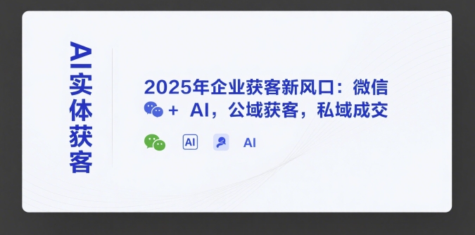 AI实体获客，2025年企业获客新风口：微信+ AI，公域获客，私域成交| 副业网