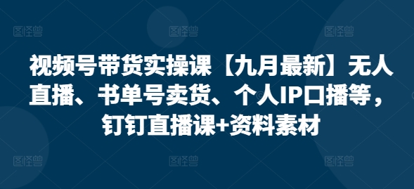 视频号带货实操课【25年7月最新】无人直播、书单号卖货、个人IP口播等，钉钉直播课+资料素材| 副业网