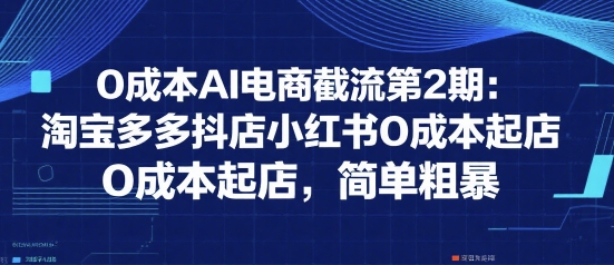 0成本AI电商截流第2期：淘宝多多抖店小红书0成本起店，简单粗暴| 副业网
