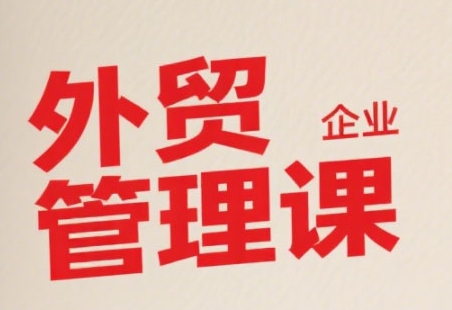 中小外贸企业管理课，系统性强，直击痛点，助企业全面提升管理智慧| 副业网