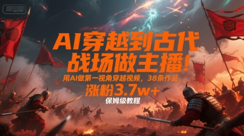 AI穿越到古代战场做主播！用AI做第一视角穿越视频，38条作品，涨粉3.7w+，保姆级教程| 副业网