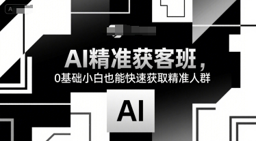 AI精准获客班，0基础小白也能快速获取精准人群| 副业网