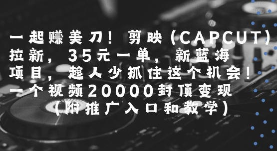 一起挣美刀!剪映(CAPCUT)拉新，35米一单，新蓝海项目，一个视频2w封顶变现(附推广入口和教学)| 副业网
