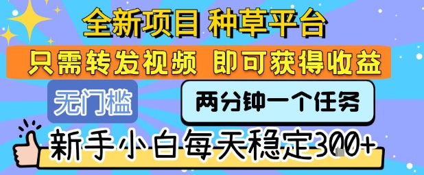 全新项目 种草平台 只需要转发任务视频 即可获得收益 新手小白每天稳定3张+【揭秘】| 副业网