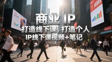 商业IP打造线下课，打造个人 IP线下课视频+笔记| 副业网