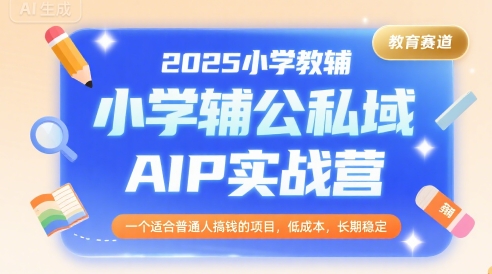 2025小学教辅公私域AIP实战营，一个适合普通人搞钱的项目，低成本，长期稳定| 副业网