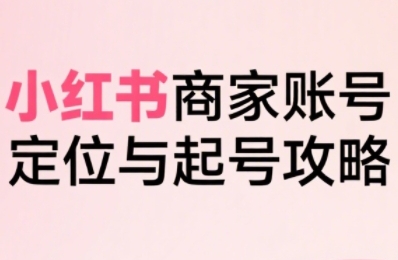 小红书电商全链路实战从定位到爆单，系统拆解小红书商家起号全流程| 副业网