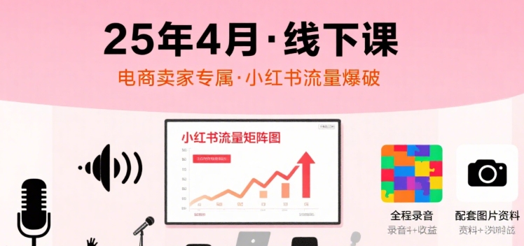 小红书25年4月线下课程，电商卖家小红书流量课，录音+图片| 副业网