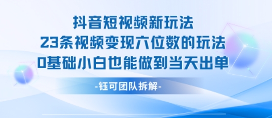 抖音短视频新玩法，23条视频变现六位数，0基础小白也能做到当天出单| 副业网