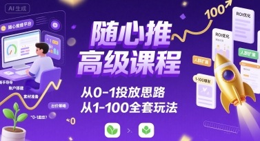 随心推高级课程，从0-1投放思路，也有从1-100的全套玩法| 副业网