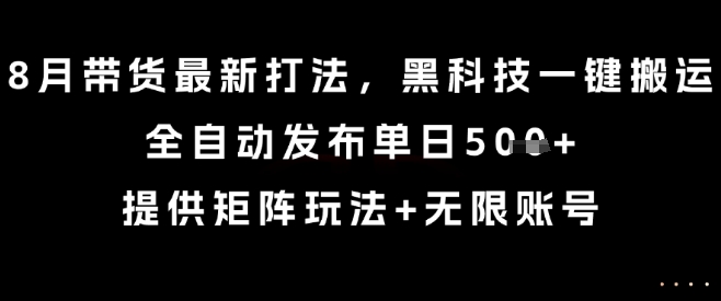 8月带货最新打法，黑科技一键搬运，全自动发布单日5张+，提供矩阵玩法+无限账号【揭秘】| 副业网