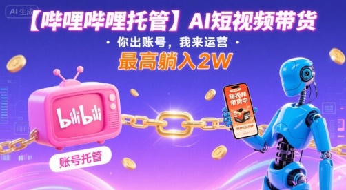 【哔哩哔哩托管】AI短视频带货，你出账号，我来运营，最高躺入2W【揭秘】| 网创圈