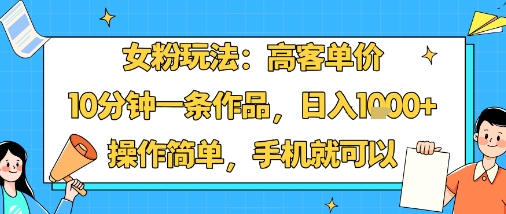 女粉玩法：高客单价，10分钟一条作品，日入1k+操作简单，手机就可以| 副业网