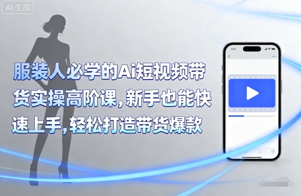 服装人必学的Ai短视频带货实操高阶课，新手也能快速上手，轻松打造带货爆款| 网创圈