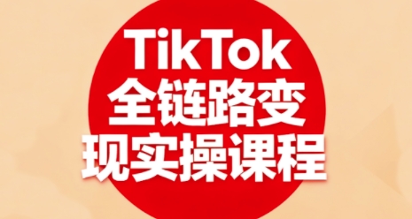 TikTok全链路变现实操课程，全方位助力学员掌握TK变现技能| 副业网