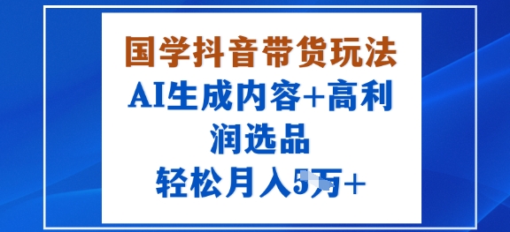 国学抖音带货玩法，AI生成内容+高利润选品，轻松月入1W+| 网创圈