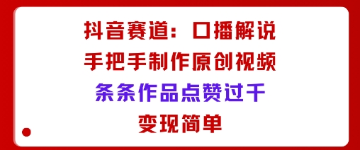 抖音赛道：口播解说，手把手教你制作原创视频，条条作品点赞过千，变现简单| 网创圈