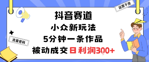 抖音赛道：小众新玩法，5分钟一条作品，被动成交，日利润3张| 网创圈