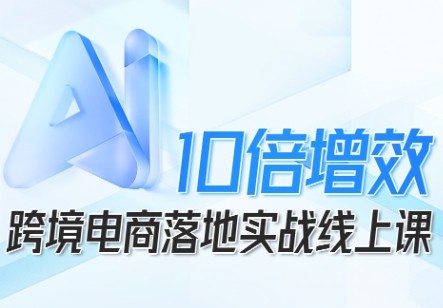跨境电商10倍增效，跨境电商AI落地实战线上课| 网创圈