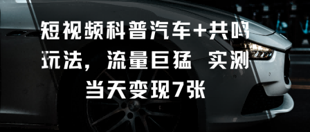 短视频科普汽车+共鸣玩法，流量巨猛实测当天变现7张| 副业网