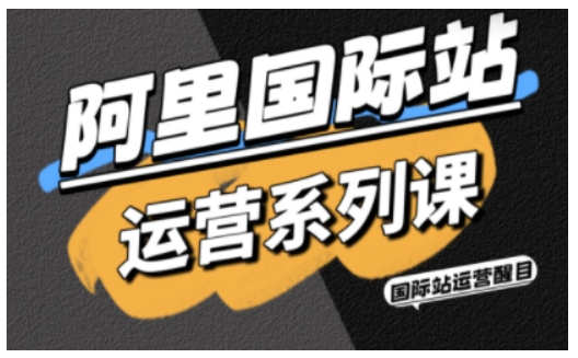 阿里国际站运营系列课，涵盖精准引流、直通车与全站推实战SOP，搭配AI效率工具包与高阶增长玩法| 网创圈