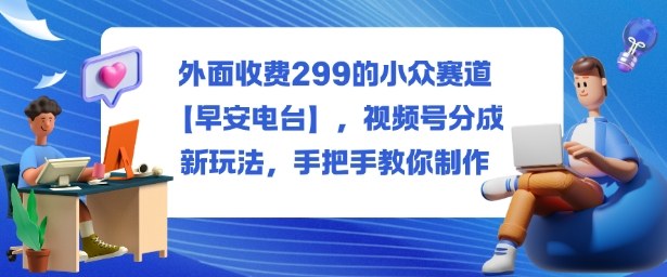 外面收费299的小众赛道【早安电台】，视频号分成新玩法，手把手教你制作| 副业网