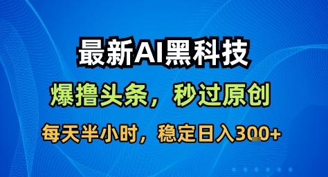 最新AI黑科技撸头条收益软件，无需指令，原创度直接拉满，每日稳定收益3张【揭秘】| 副业网