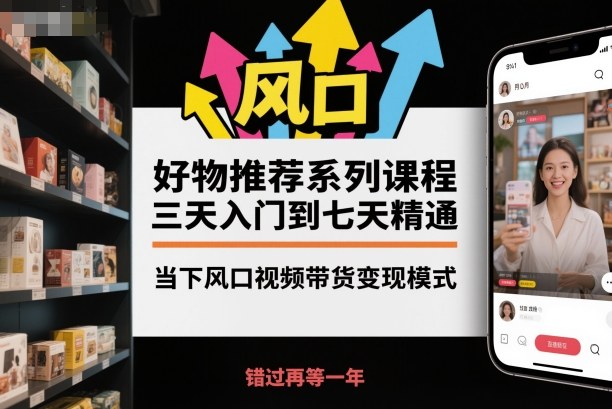 好物推荐系列课程，三天入门到七天精通，当下风口视频带货变现模式| 副业网