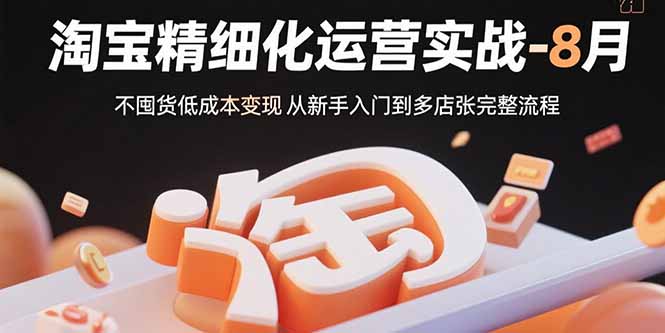 淘宝精细化运营实战-8月：不囤货低成本变现 从新手入门到多店扩张完整流程| 副业网